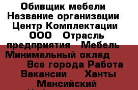 Обивщик мебели › Название организации ­ Центр Комплектации, ООО › Отрасль предприятия ­ Мебель › Минимальный оклад ­ 70 000 - Все города Работа » Вакансии   . Ханты-Мансийский,Нефтеюганск г.